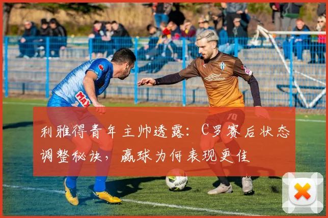 利雅得青年主帅透露：C罗赛后状态调整秘诀，赢球为何表现更佳