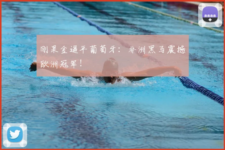 刚果金逼平葡萄牙：非洲黑马震撼欧洲冠军！