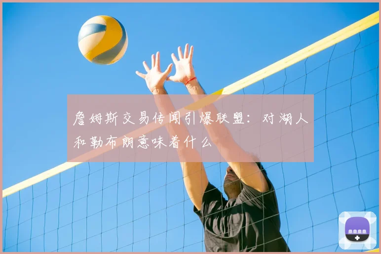 詹姆斯交易传闻引爆联盟:对湖人和勒布朗意味着什么