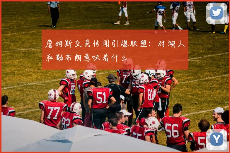 詹姆斯交易传闻引爆联盟：对湖人和勒布朗意味着什么
