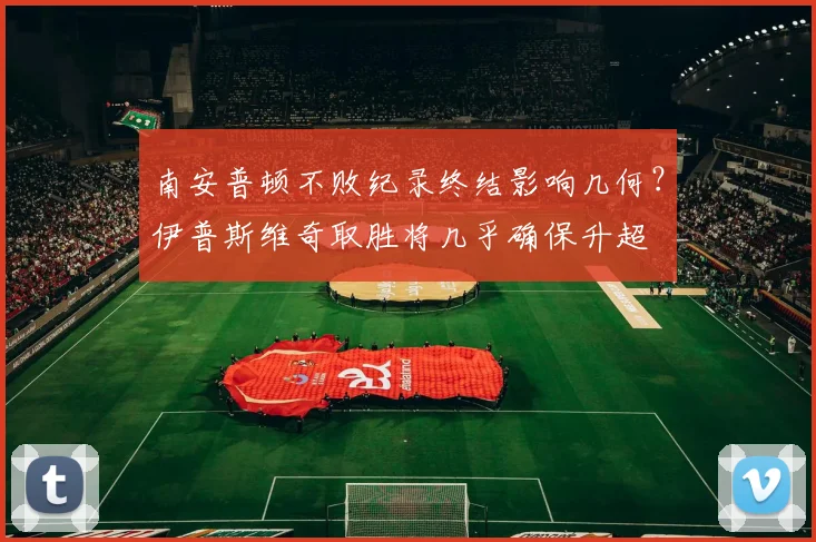 南安普顿不败纪录终结影响几何？伊普斯维奇取胜将几乎确保升超