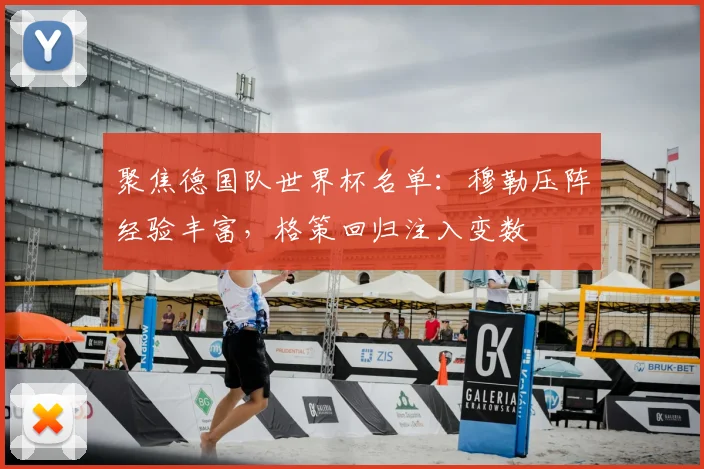 聚焦德国队世界杯名单:穆勒压阵经验丰富,格策回归注入变数