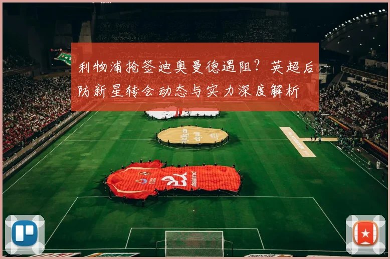 利物浦抢签迪奥曼德遇阻？英超后防新星转会动态与实力深度解析