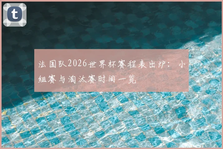 法国队2026世界杯赛程表出炉：小组赛与淘汰赛时间一览