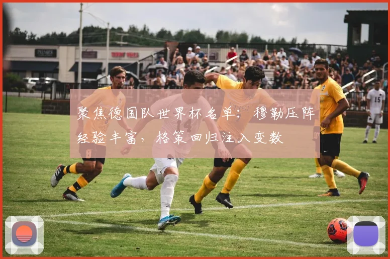 聚焦德国队世界杯名单:穆勒压阵经验丰富,格策回归注入变数