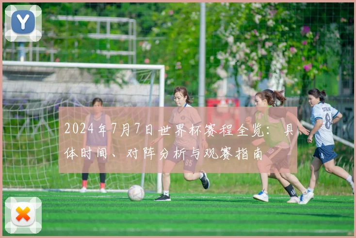 2024年7月7日世界杯赛程全览：具体时间、对阵分析与观赛指南