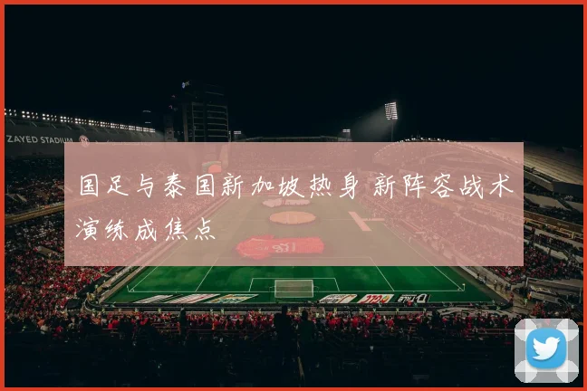 国足与泰国新加坡热身 新阵容战术演练成焦点