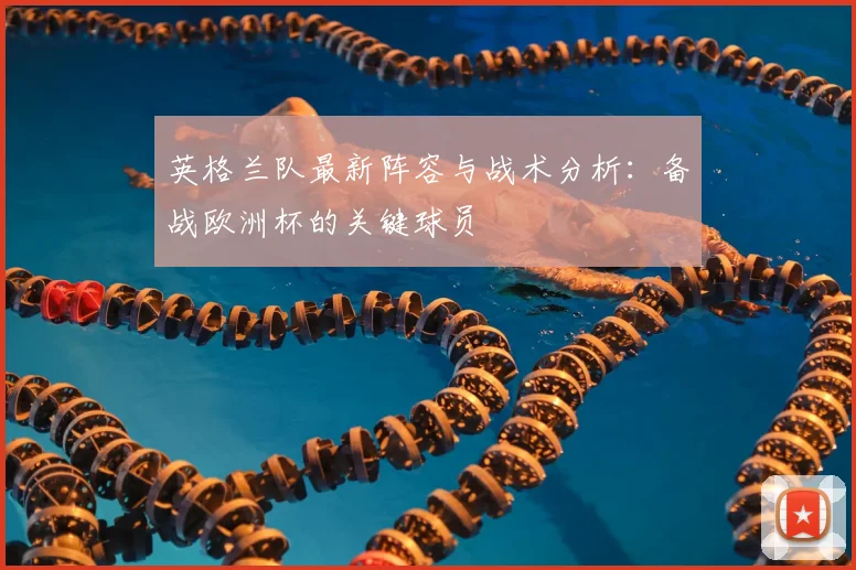 英格兰队最新阵容与战术分析：备战欧洲杯的关键球员