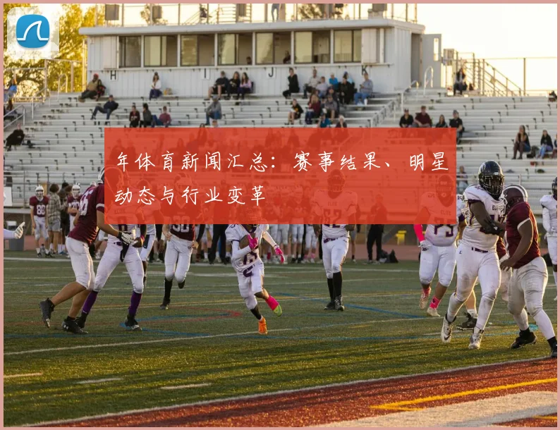 年体育新闻汇总：赛事结果、明星动态与行业变革