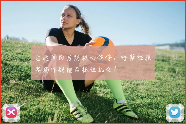 吉达国民后防核心伤停，哈萨征服客场作战能否抓住机会？