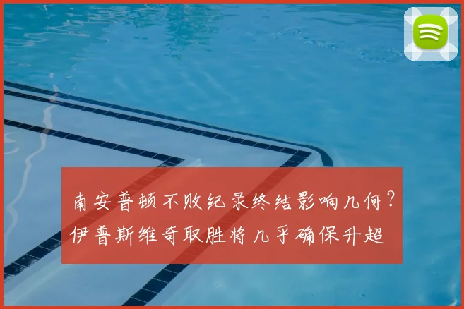 南安普顿不败纪录终结影响几何？伊普斯维奇取胜将几乎确保升超
