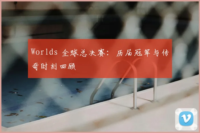 Worlds 全球总决赛：历届冠军与传奇时刻回顾