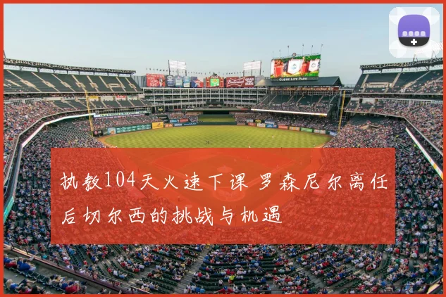 执教104天火速下课 罗森尼尔离任后切尔西的挑战与机遇