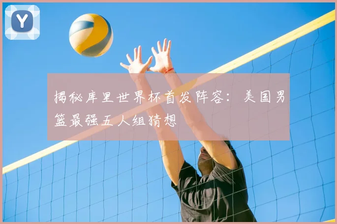 揭秘库里世界杯首发阵容：美国男篮最强五人组猜想