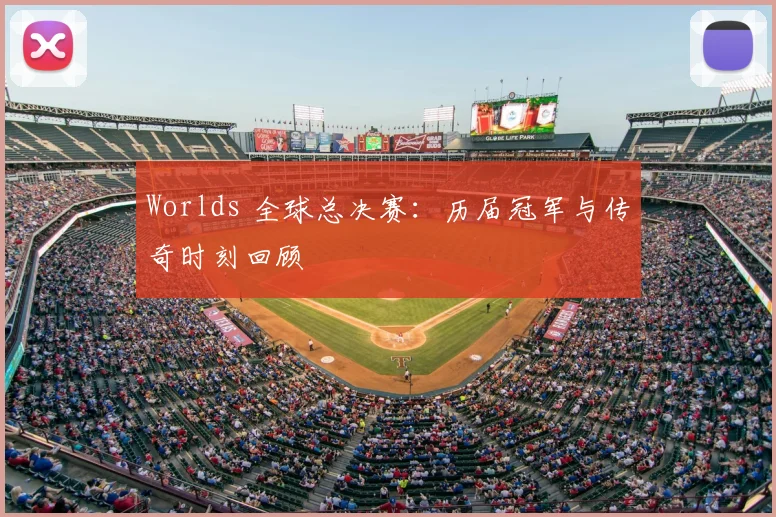 Worlds 全球总决赛：历届冠军与传奇时刻回顾