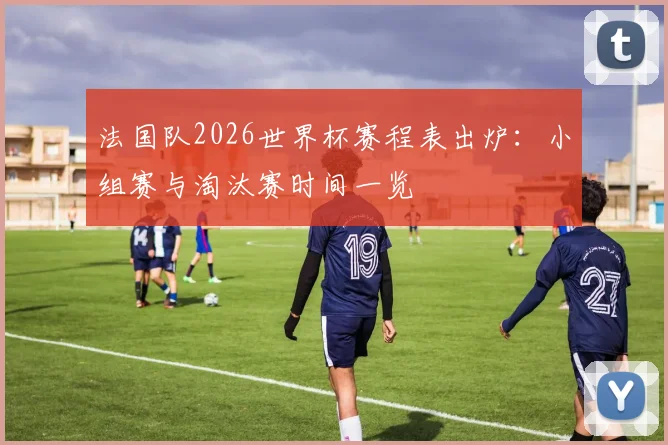 法国队2026世界杯赛程表出炉：小组赛与淘汰赛时间一览
