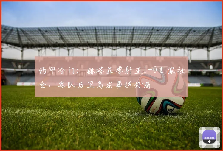 西甲冷门：赫塔菲零射正1-0皇家社会，客队后卫乌龙葬送好局