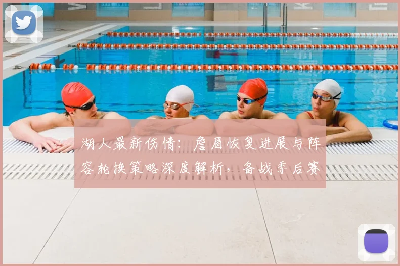 湖人最新伤情：詹眉恢复进展与阵容轮换策略深度解析，备战季后赛关键调整