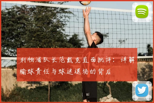 利物浦队长范戴克直面批评：详解输球责任与球迷退场的背后