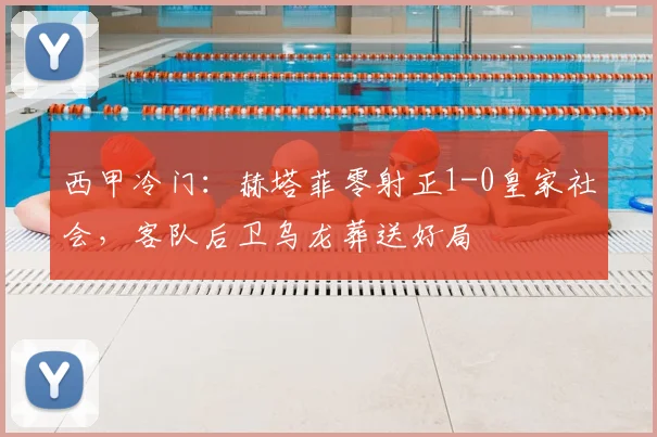 西甲冷门：赫塔菲零射正1-0皇家社会，客队后卫乌龙葬送好局