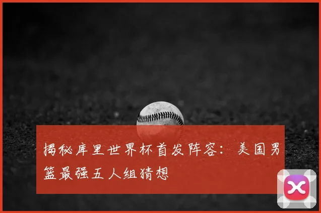 揭秘库里世界杯首发阵容：美国男篮最强五人组猜想