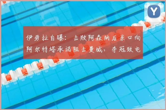 伊劳拉自曝：击败阿森纳后亲口向阿尔特塔承诺阻击曼城，夺冠致电细节曝光