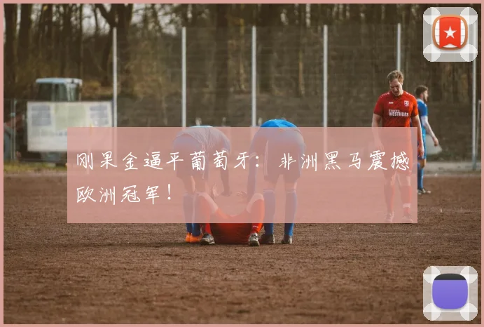 刚果金逼平葡萄牙：非洲黑马震撼欧洲冠军！