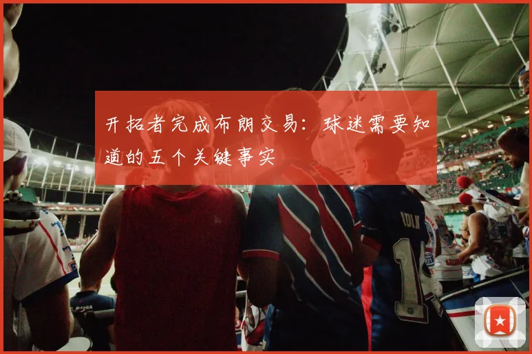 开拓者完成布朗交易：球迷需要知道的五个关键事实