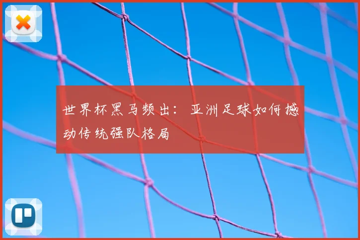 世界杯黑马频出：亚洲足球如何撼动传统强队格局