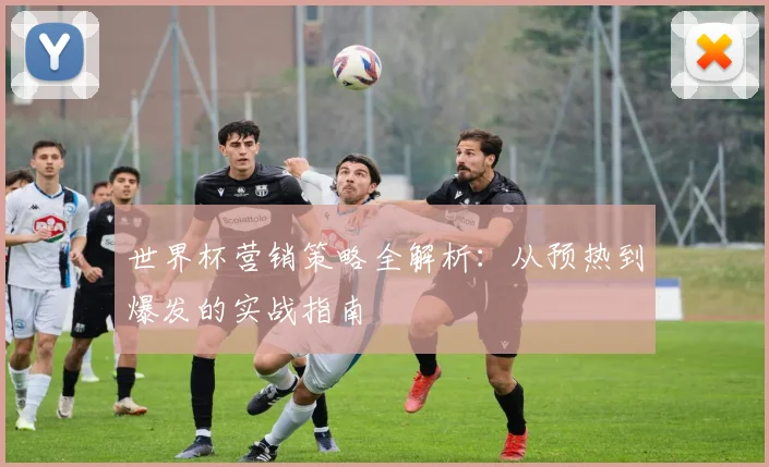 世界杯营销策略全解析：从预热到爆发的实战指南