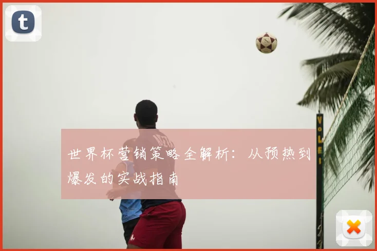 世界杯营销策略全解析：从预热到爆发的实战指南