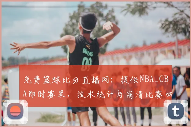 免费篮球比分直播网：提供NBA_CBA即时赛果、技术统计与高清比赛回放