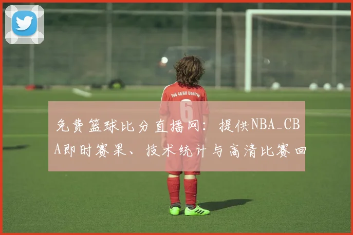 免费篮球比分直播网：提供NBA_CBA即时赛果、技术统计与高清比赛回放